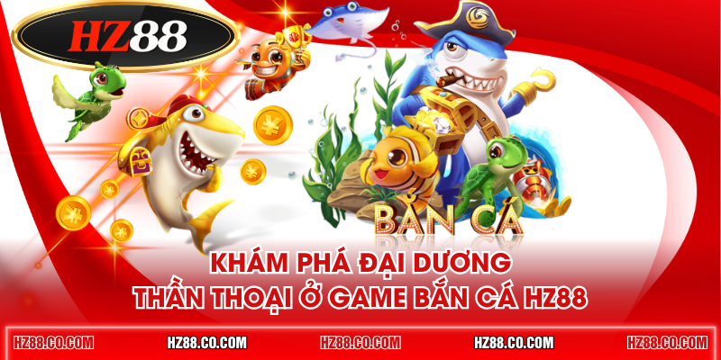 Khám phá Đại dương thần thoại ở game bắn cá HZ88